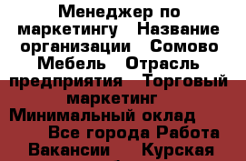 Менеджер по маркетингу › Название организации ­ Сомово-Мебель › Отрасль предприятия ­ Торговый маркетинг › Минимальный оклад ­ 30 000 - Все города Работа » Вакансии   . Курская обл.